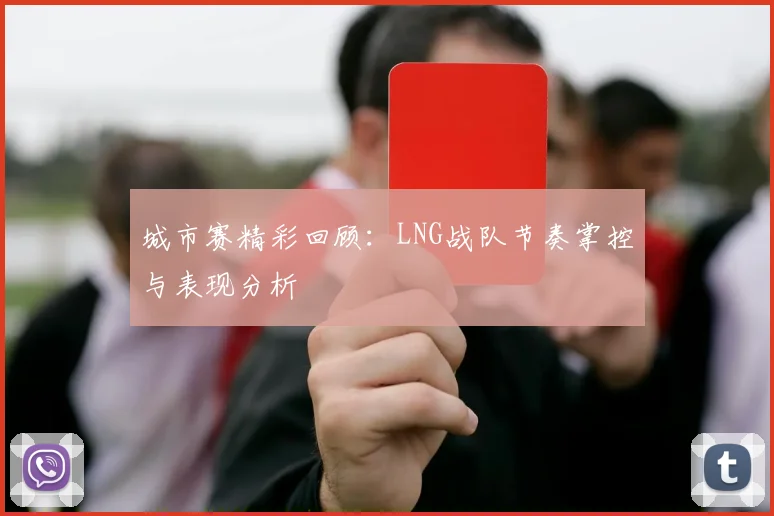 城市赛精彩回顾:LNG战队节奏掌控与表现分析