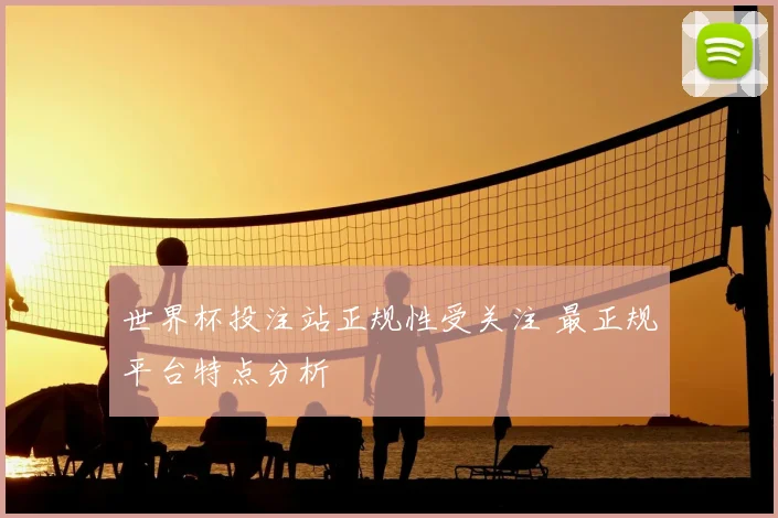 世界杯投注站正规性受关注 最正规平台特点分析