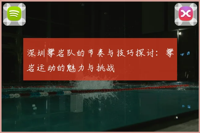 深圳攀岩队的节奏与技巧探讨：攀岩运动的魅力与挑战