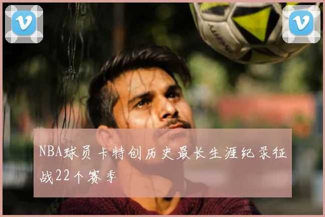 NBA球员卡特创历史最长生涯纪录征战22个赛季
