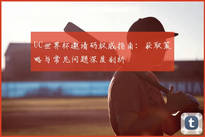 UC世界杯邀请码权威指南:获取策略与常见问题深度剖析