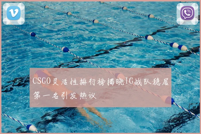 CSGO灵活性排行榜揭晓IG战队稳居第一名引发热议