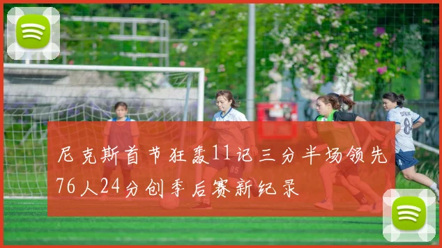 尼克斯首节狂轰11记三分半场领先76人24分创季后赛新纪录
