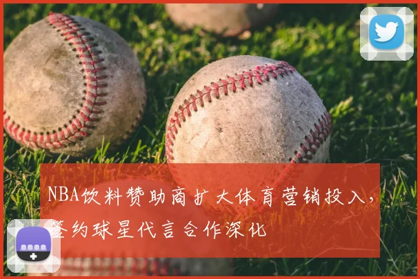 NBA饮料赞助商扩大体育营销投入，签约球星代言合作深化