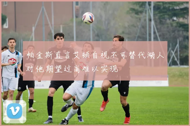 帕金斯直言艾顿自视不可替代湖人对他期望过高难以实现