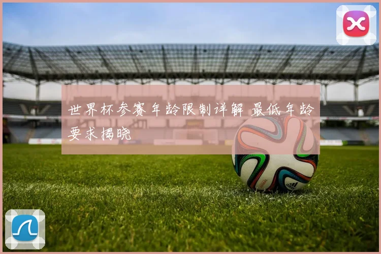 世界杯参赛年龄限制详解 最低年龄要求揭晓