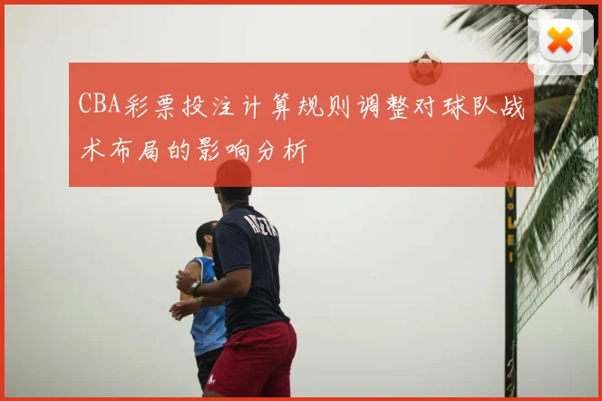 CBA彩票投注计算规则调整对球队战术布局的影响分析