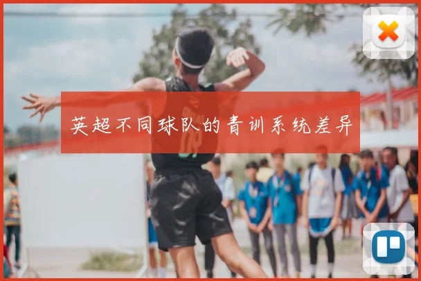 英超不同球队的青训系统差异