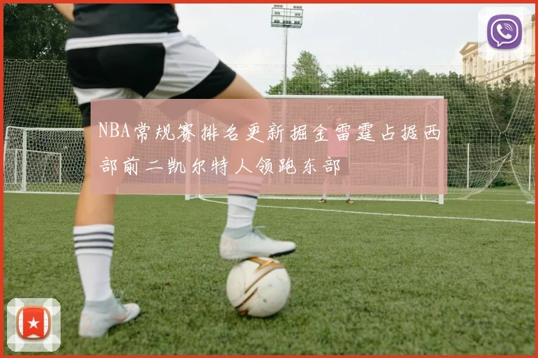 NBA常规赛排名更新掘金雷霆占据西部前二凯尔特人领跑东部