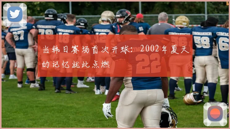 当韩日赛场首次开球：2002年夏天的记忆就此点燃