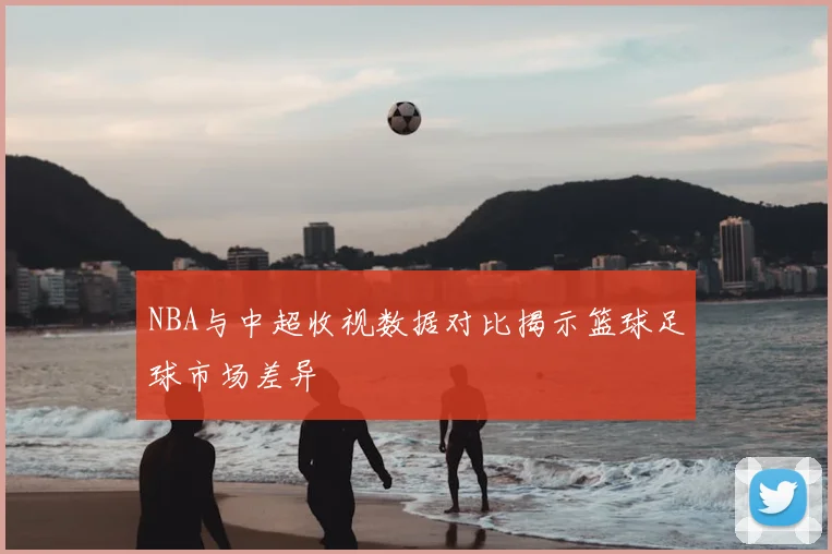 NBA与中超收视数据对比揭示篮球足球市场差异
