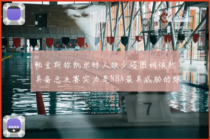 帕金斯称凯尔特人缺少塔图姆依然具备总决赛实力是NBA最具威胁的球队