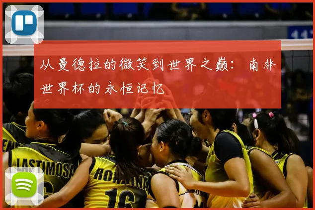 从曼德拉的微笑到世界之巅:南非世界杯的永恒记忆