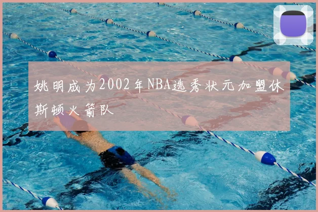 姚明成为2002年NBA选秀状元加盟休斯顿火箭队