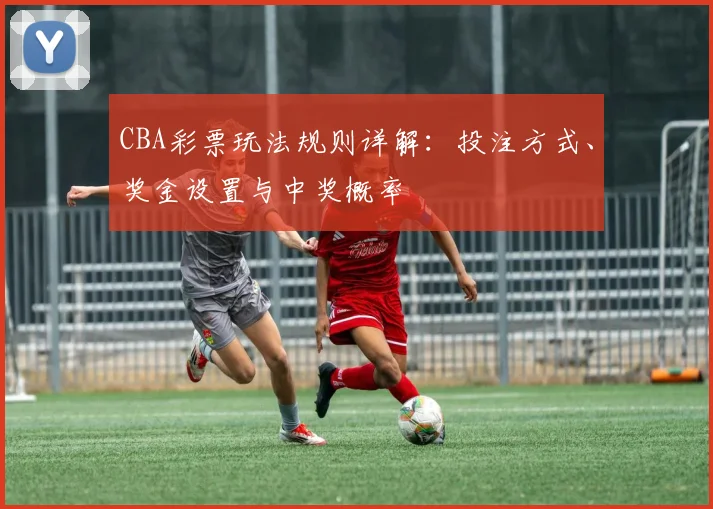 CBA彩票玩法规则详解：投注方式、奖金设置与中奖概率