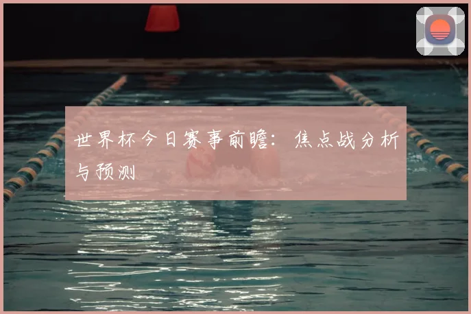 世界杯今日赛事前瞻:焦点战分析与预测