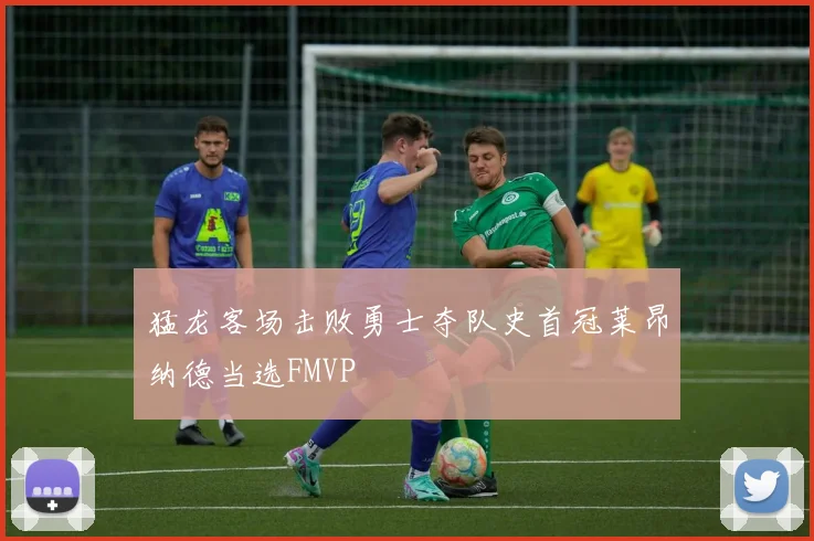 猛龙客场击败勇士夺队史首冠莱昂纳德当选FMVP